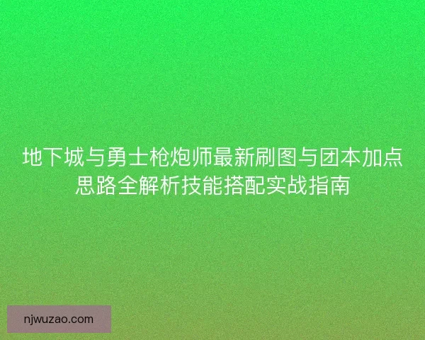 地下城与勇士枪炮师最新刷图与团本加点思路全解析技能搭配实战指南