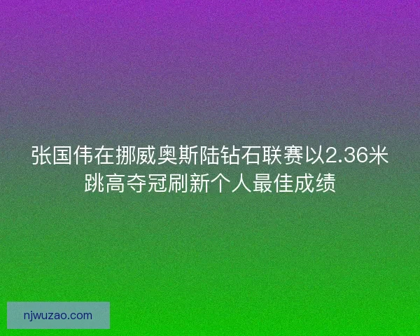 张国伟在挪威奥斯陆钻石联赛以2.36米跳高夺冠刷新个人最佳成绩