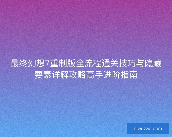 最终幻想7重制版全流程通关技巧与隐藏要素详解攻略高手进阶指南