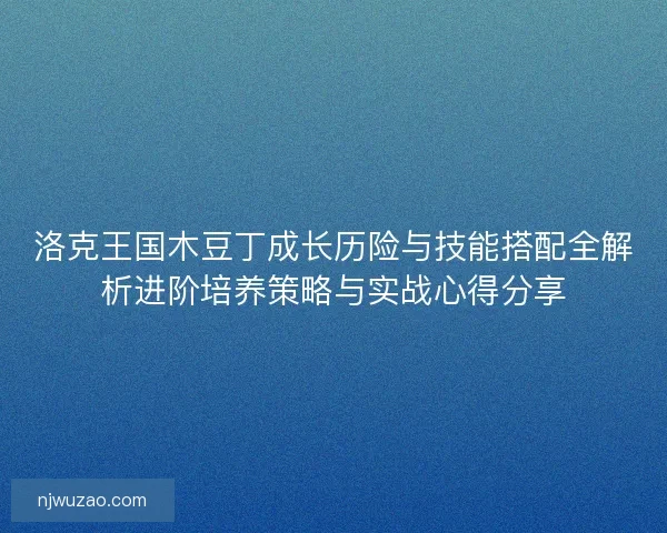 洛克王国木豆丁成长历险与技能搭配全解析进阶培养策略与实战心得分享