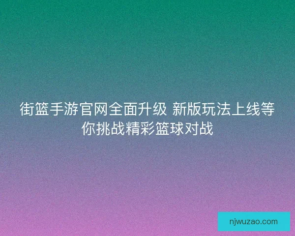 街篮手游官网全面升级 新版玩法上线等你挑战精彩篮球对战
