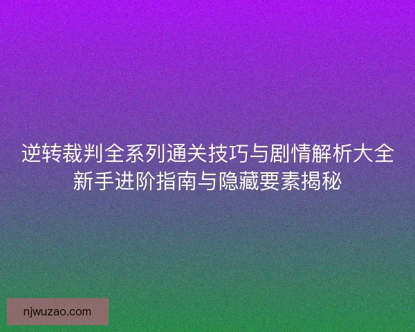 逆转裁判全系列通关技巧与剧情解析大全新手进阶指南与隐藏要素揭秘