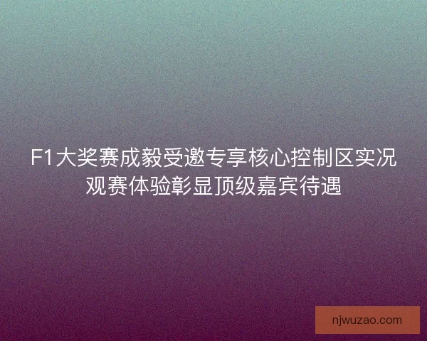 F1大奖赛成毅受邀专享核心控制区实况观赛体验彰显顶级嘉宾待遇
