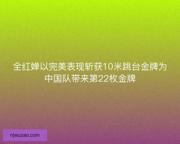 全红婵以完美表现斩获10米跳台金牌为中国队带来第22枚金牌