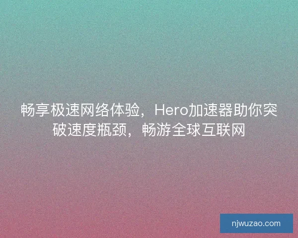畅享极速网络体验，Hero加速器助你突破速度瓶颈，畅游全球互联网